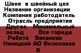 Швея. в швейный цех › Название организации ­ Компания-работодатель › Отрасль предприятия ­ Другое › Минимальный оклад ­ 1 - Все города Работа » Вакансии   . Ненецкий АО,Волоковая д.